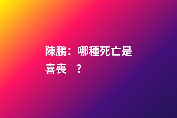 陳鵬：哪種死亡是喜喪？